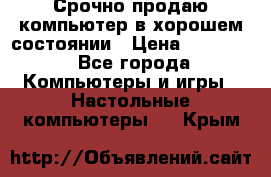 Срочно продаю компьютер в хорошем состоянии › Цена ­ 25 000 - Все города Компьютеры и игры » Настольные компьютеры   . Крым